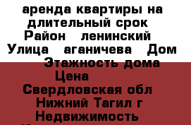 аренда квартиры на длительный срок › Район ­ ленинский › Улица ­ аганичева › Дом ­ 28 › Этажность дома ­ 5 › Цена ­ 10 000 - Свердловская обл., Нижний Тагил г. Недвижимость » Квартиры аренда   . Свердловская обл.,Нижний Тагил г.